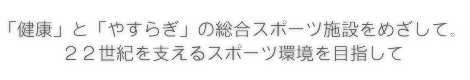 「健康」と「やすらぎ」の総合スポーツ施設をめざして。２２世紀を支えるスポーツ環境を目指して。